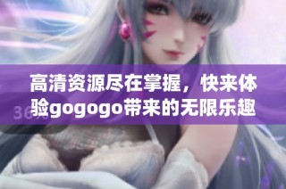 高清资源尽在掌握，快来体验gogogo带来的无限乐趣！