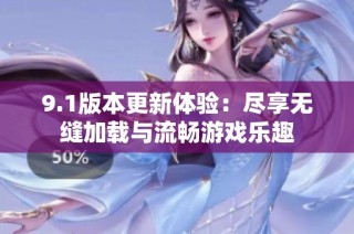 9.1版本更新体验：尽享无缝加载与流畅游戏乐趣