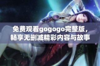 免费观看gogogo完整版，畅享无删减精彩内容与故事情节