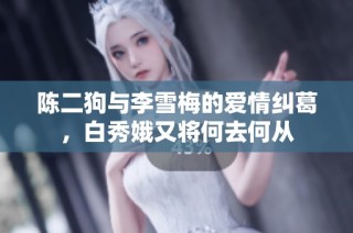 陈二狗与李雪梅的爱情纠葛，白秀娥又将何去何从