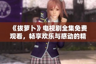 《拔萝卜》电视剧全集免费观看，畅享欢乐与感动的精彩故事