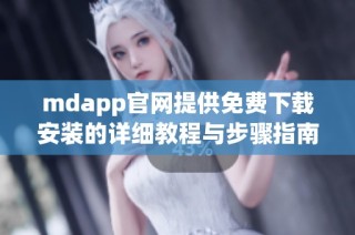 mdapp官网提供免费下载安装的详细教程与步骤指南