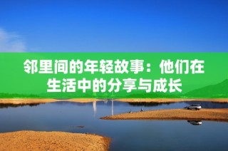 邻里间的年轻故事：他们在生活中的分享与成长