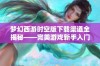 梦幻西游时空版下载渠道全揭秘——完美游戏新手入门必看攻略