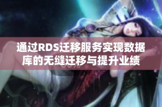 通过RDS迁移服务实现数据库的无缝迁移与提升业绩