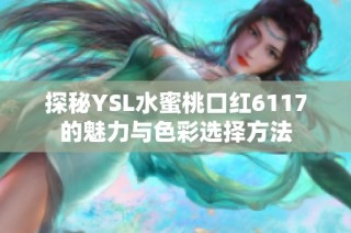 探秘YSL水蜜桃口红6117的魅力与色彩选择方法