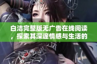 白洁完整版无广告在线阅读，探索其深邃情感与生活的精彩故事