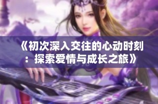《初次深入交往的心动时刻：探索爱情与成长之旅》