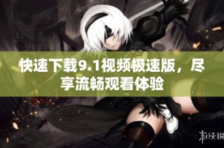 快速下载9.1视频极速版，尽享流畅观看体验