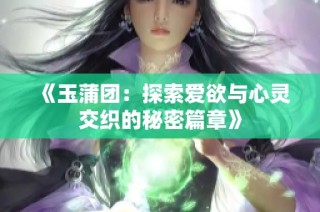 《玉蒲团：探索爱欲与心灵交织的秘密篇章》