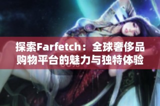 探索Farfetch：全球奢侈品购物平台的魅力与独特体验