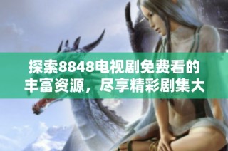 探索8848电视剧免费看的丰富资源，尽享精彩剧集大全