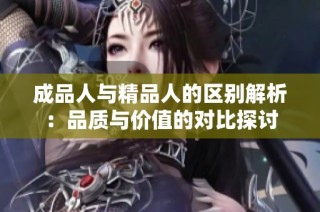 成品人与精品人的区别解析：品质与价值的对比探讨