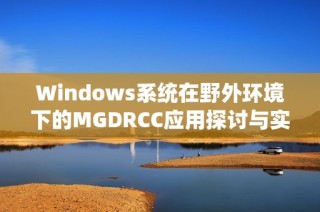 Windows系统在野外环境下的MGDRCC应用探讨与实践分享