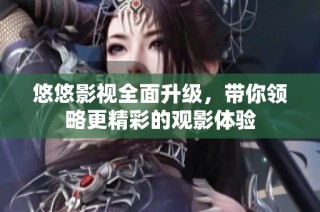 悠悠影视全面升级，带你领略更精彩的观影体验
