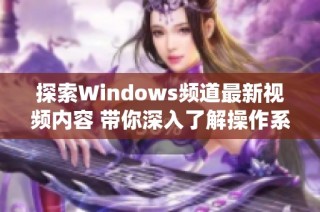 探索Windows频道最新视频内容 带你深入了解操作系统新动态