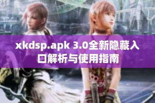 xkdsp.apk 3.0全新隐藏入口解析与使用指南