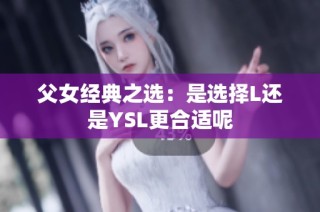 父女经典之选：是选择L还是YSL更合适呢