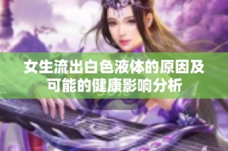 女生流出白色液体的原因及可能的健康影响分析