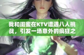 我和闺蜜在KTV遭遇八人挑战，引发一场意外的疯狂之夜