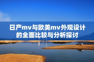 日产mv与欧美mv外观设计的全面比较与分析探讨