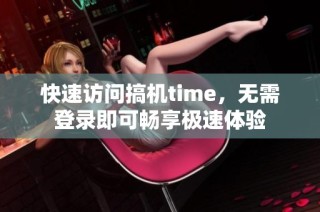 快速访问搞机time，无需登录即可畅享极速体验