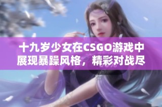 十九岁少女在CSGO游戏中展现暴躁风格，精彩对战尽收眼底