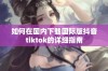 如何在国内下载国际版抖音tiktok的详细指南