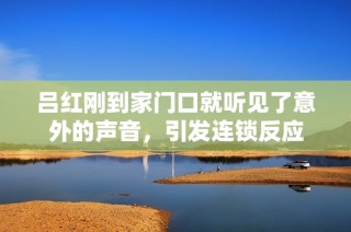 吕红刚到家门口就听见了意外的声音，引发连锁反应