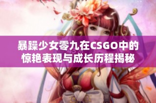 暴躁少女零九在CSGO中的惊艳表现与成长历程揭秘