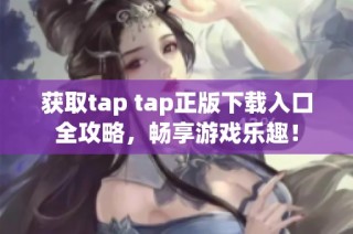 获取tap tap正版下载入口全攻略，畅享游戏乐趣！