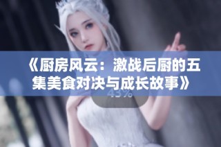 《厨房风云：激战后厨的五集美食对决与成长故事》