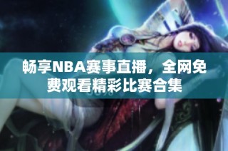 畅享NBA赛事直播，全网免费观看精彩比赛合集