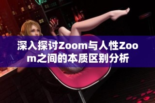 深入探讨Zoom与人性Zoom之间的本质区别分析