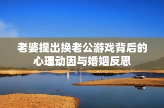 老婆提出换老公游戏背后的心理动因与婚姻反思