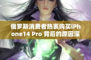 俄罗斯消费者热衷购买iPhone14 Pro 背后的原因深度解析