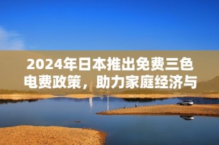 2024年日本推出免费三色电费政策，助力家庭经济与环保发展