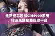 全新成品视频CRM999系统，打造高效视频管理平台