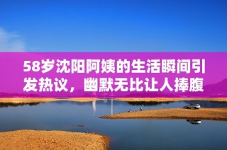 58岁沈阳阿姨的生活瞬间引发热议，幽默无比让人捧腹大笑