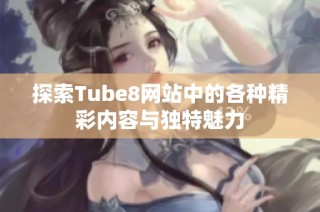 探索Tube8网站中的各种精彩内容与独特魅力