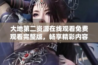 大地第二资源在线观看免费观看完整版，畅享精彩内容与无穷乐趣