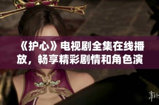 《护心》电视剧全集在线播放，畅享精彩剧情和角色演绎