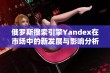 俄罗斯搜索引擎Yandex在市场中的新发展与影响分析