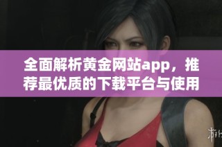 全面解析黄金网站app，推荐最优质的下载平台与使用指南