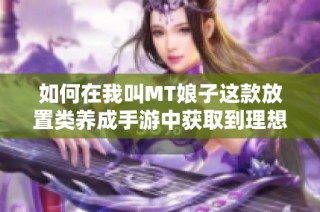 如何在我叫MT娘子这款放置类养成手游中获取到理想的伴侣角色攻略