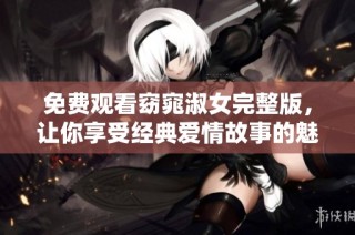 免费观看窈窕淑女完整版，让你享受经典爱情故事的魅力