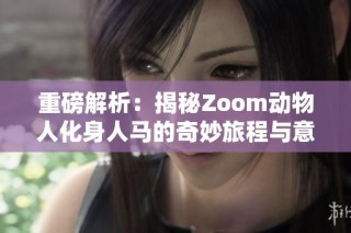 重磅解析：揭秘Zoom动物人化身人马的奇妙旅程与意义