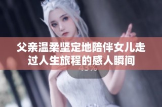 父亲温柔坚定地陪伴女儿走过人生旅程的感人瞬间