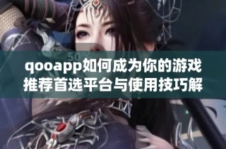 qooapp如何成为你的游戏推荐首选平台与使用技巧解析