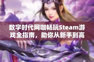 数字时代网咖畅玩Steam游戏全指南，助你从新手到高手